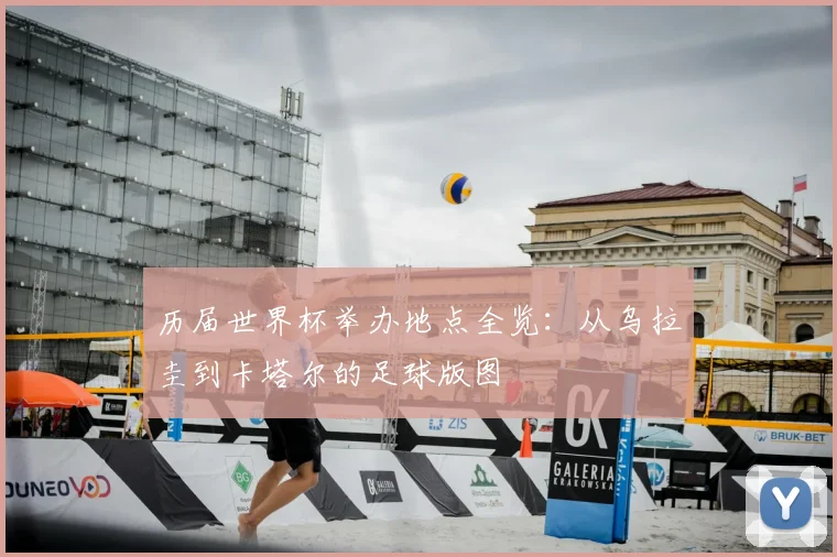 历届世界杯举办地点全览：从乌拉圭到卡塔尔的足球版图