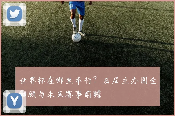 世界杯在哪里举行？历届主办国全回顾与未来赛事前瞻