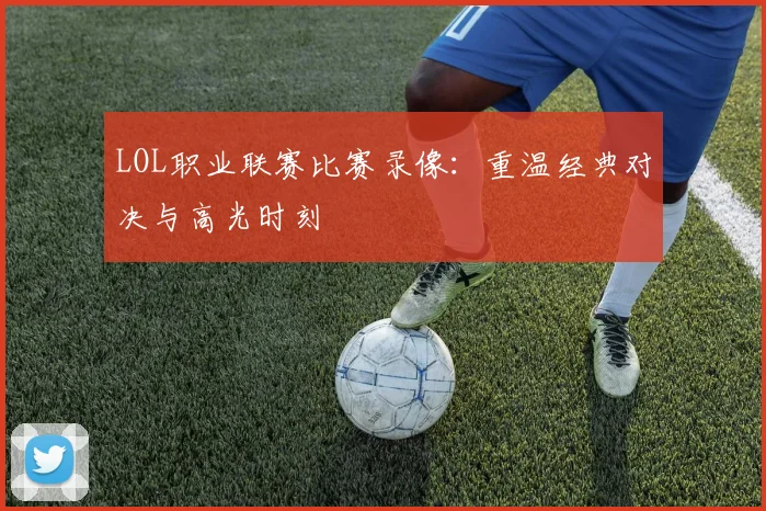 LOL职业联赛比赛录像：重温经典对决与高光时刻