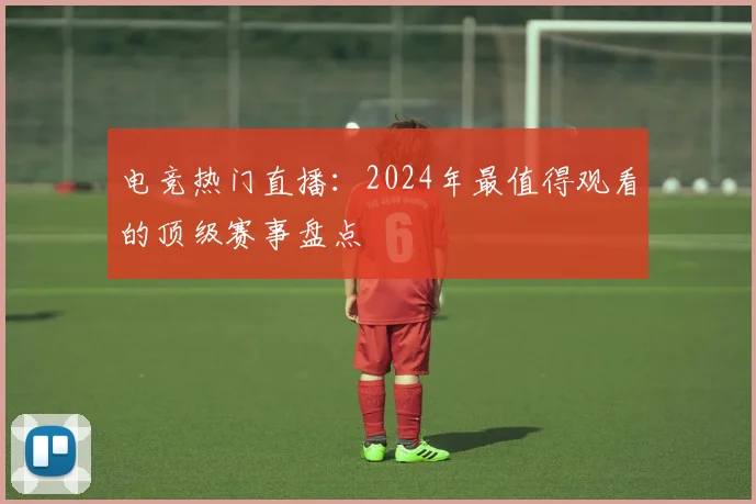 电竞热门直播:2024年最值得观看的顶级赛事盘点