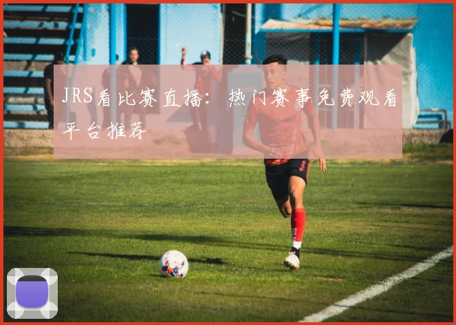 JRS看比赛直播：热门赛事免费观看平台推荐