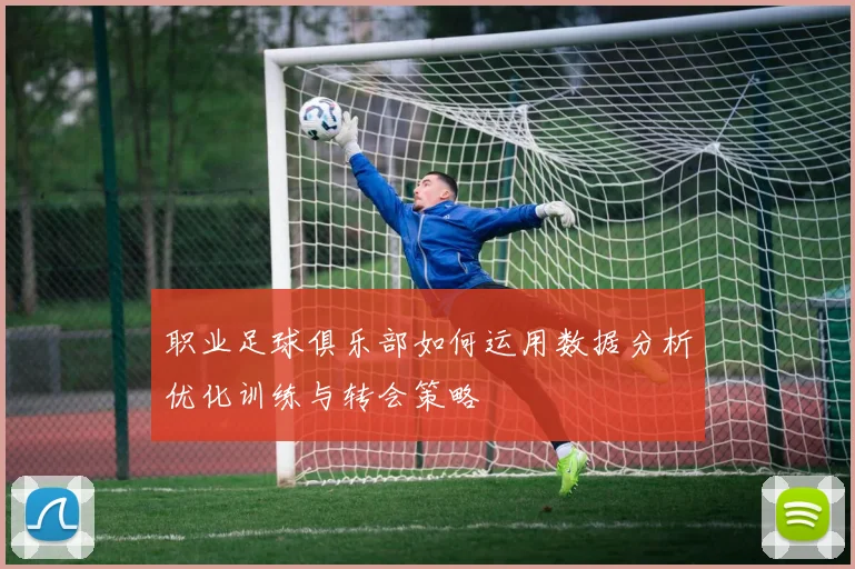 职业足球俱乐部如何运用数据分析优化训练与转会策略