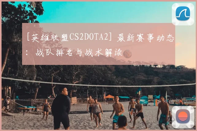 [英雄联盟CS2DOTA2] 最新赛事动态：战队排名与战术解读