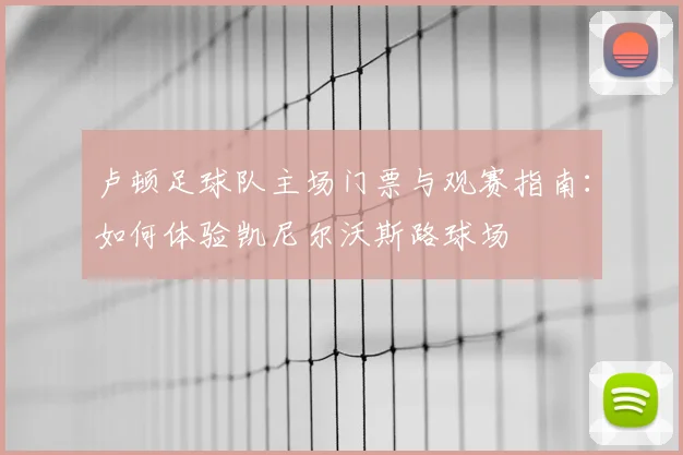 卢顿足球队主场门票与观赛指南：如何体验凯尼尔沃斯路球场