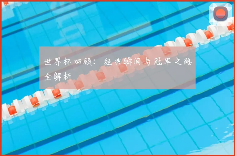 世界杯回顾：经典瞬间与冠军之路全解析