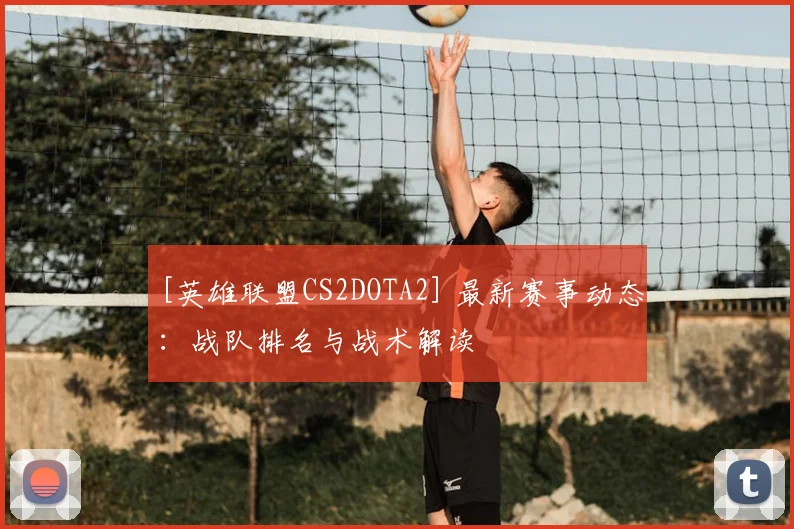 [英雄联盟CS2DOTA2] 最新赛事动态：战队排名与战术解读