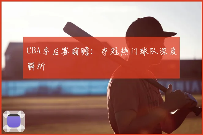 CBA季后赛前瞻：夺冠热门球队深度解析