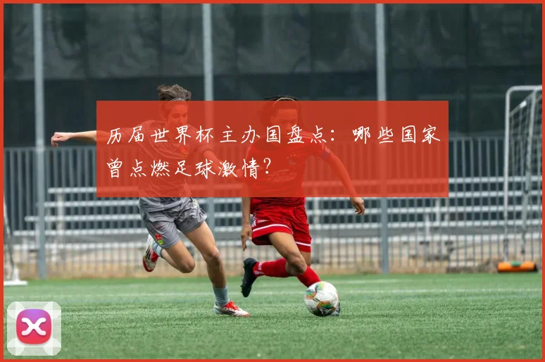 历届世界杯主办国盘点：哪些国家曾点燃足球激情？