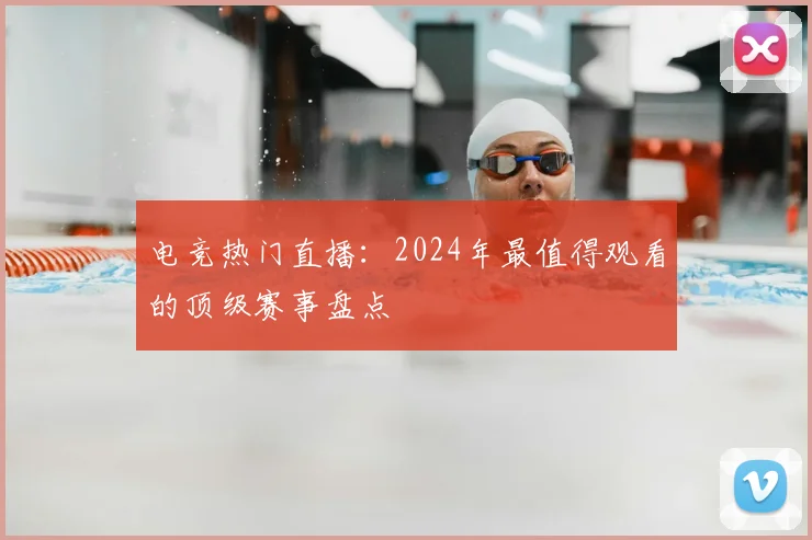 电竞热门直播:2024年最值得观看的顶级赛事盘点