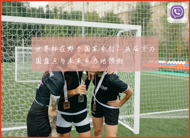 世界杯在哪个国家举行？历届主办国盘点与未来举办地预测