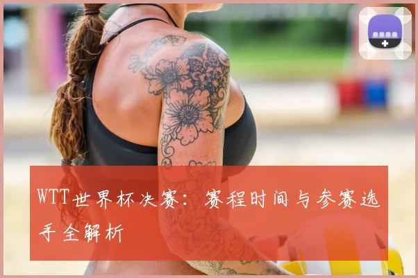 WTT世界杯决赛：赛程时间与参赛选手全解析