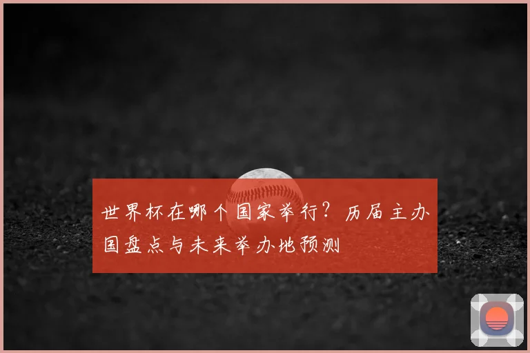 世界杯在哪个国家举行？历届主办国盘点与未来举办地预测