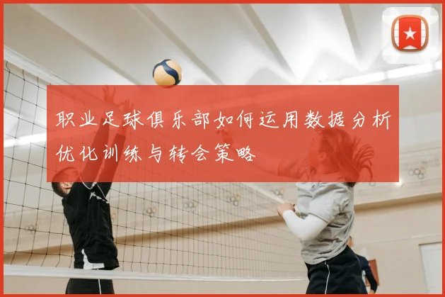 职业足球俱乐部如何运用数据分析优化训练与转会策略