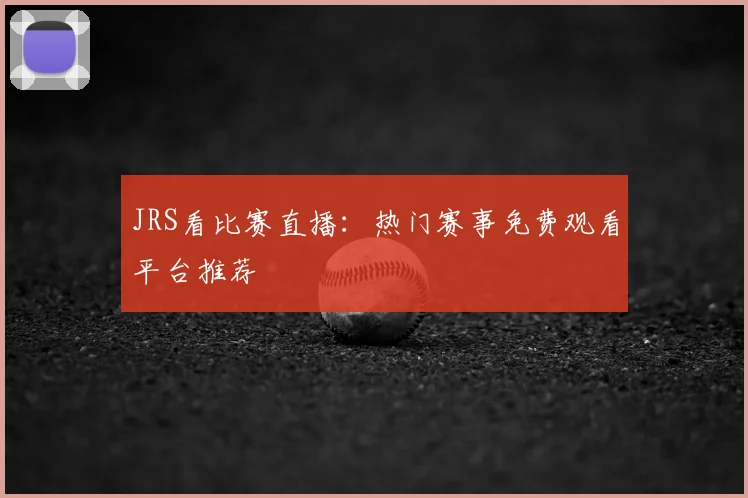 JRS看比赛直播：热门赛事免费观看平台推荐
