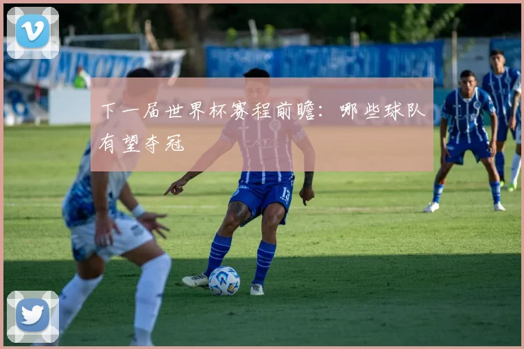 下一届世界杯赛程前瞻：哪些球队有望夺冠