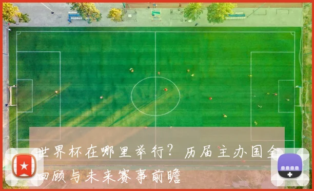 世界杯在哪里举行？历届主办国全回顾与未来赛事前瞻