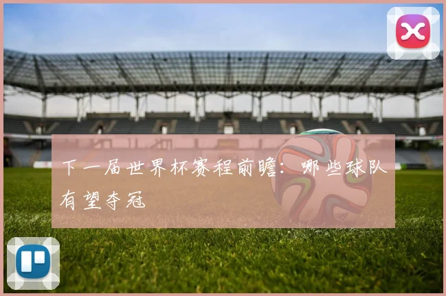 下一届世界杯赛程前瞻：哪些球队有望夺冠