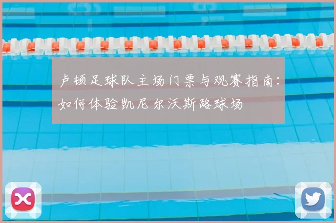 卢顿足球队主场门票与观赛指南：如何体验凯尼尔沃斯路球场