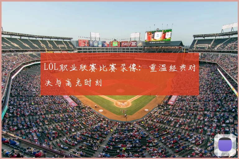 LOL职业联赛比赛录像：重温经典对决与高光时刻