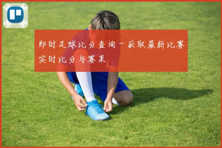即时足球比分查询 - 获取最新比赛实时比分与赛果